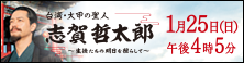 1月25日(日)午後4時5分～「台湾・大甲の聖人　志賀哲太郎～生徒たちの明日を照らして～」