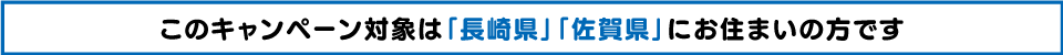 このキャンペーン対象は「長崎県」「佐賀県」にお住まいの方です