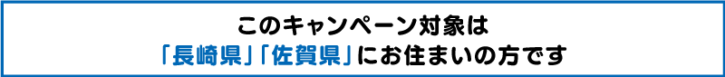 このキャンペーン対象は「長崎県」「佐賀県」にお住まいの方です