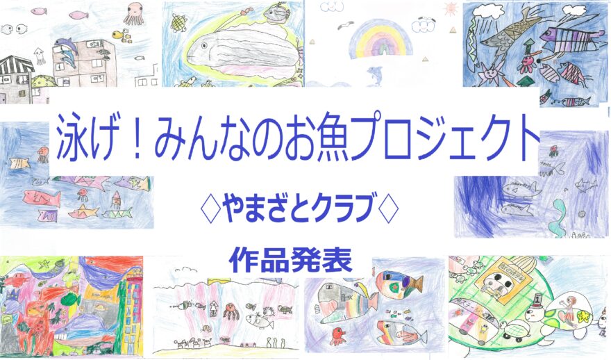 【泳げ！みんなのお魚プロジェクト】③やまざとクラブの作品発表！